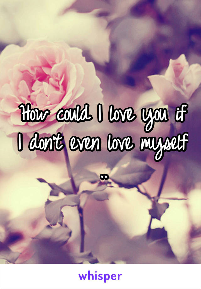 How could I love you if I don't even love myself ..