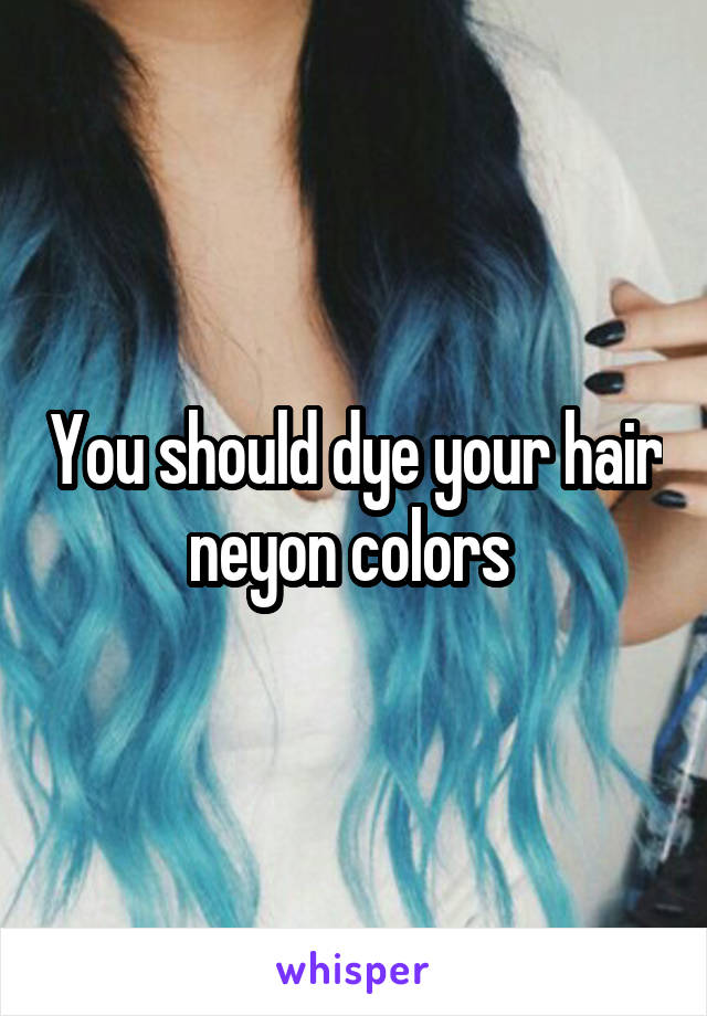 You should dye your hair neyon colors 