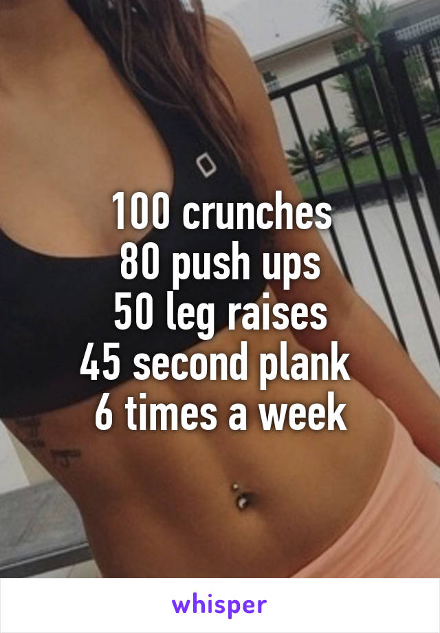 100 crunches
80 push ups
50 leg raises
45 second plank 
6 times a week