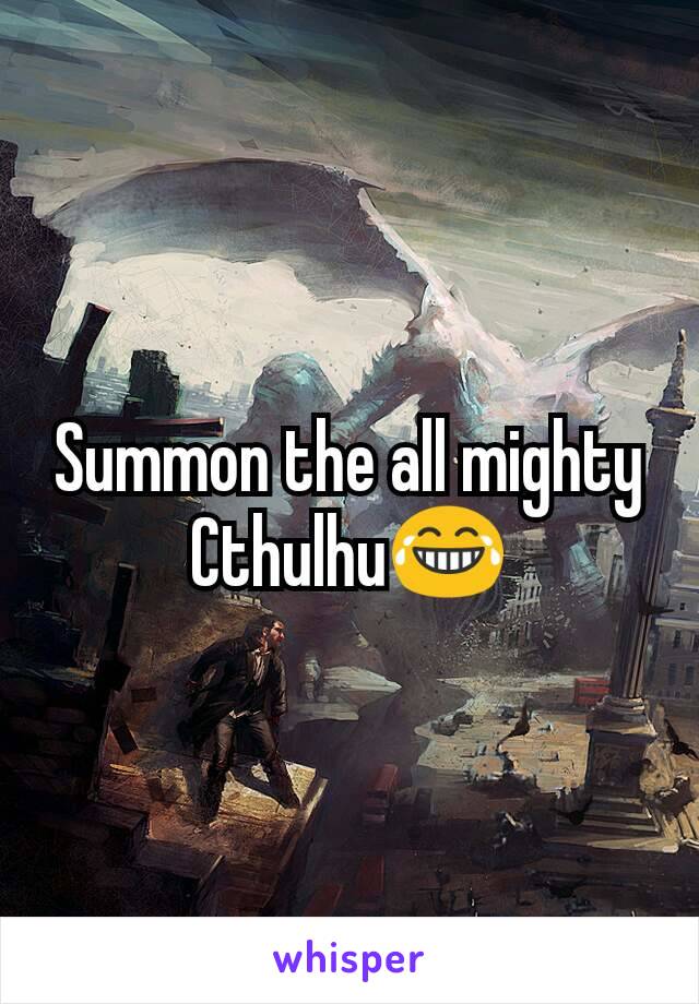 Summon the all mighty Cthulhu😂