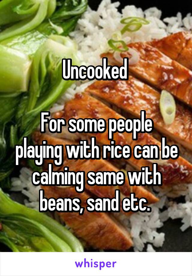 Uncooked 

For some people playing with rice can be calming same with beans, sand etc. 