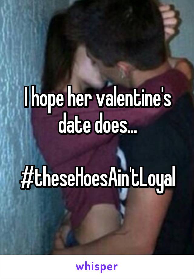 I hope her valentine's date does...

#theseHoesAin'tLoyal