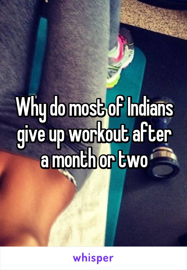 Why do most of Indians give up workout after a month or two