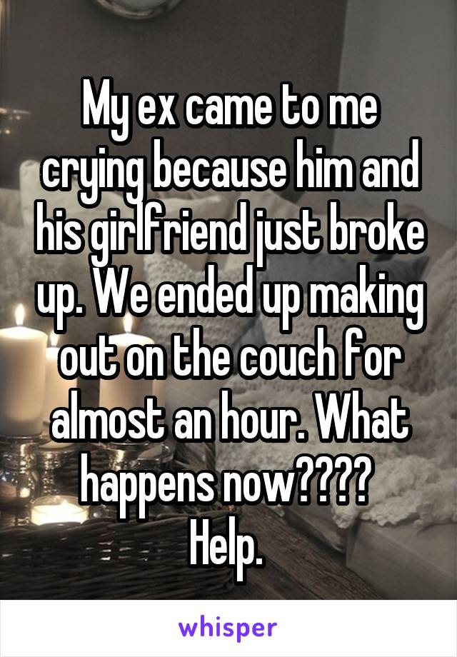 My ex came to me crying because him and his girlfriend just broke up. We ended up making out on the couch for almost an hour. What happens now???? 
Help. 