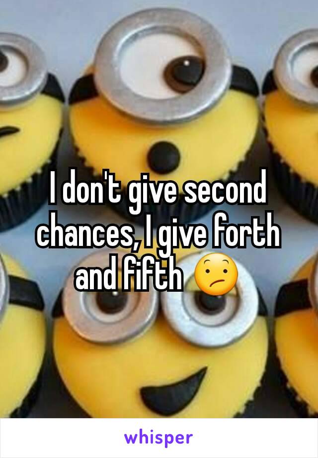 I don't give second chances, I give forth and fifth 😕