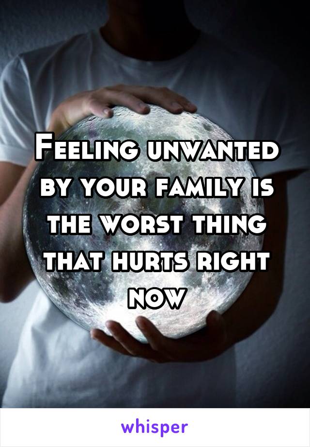 Feeling unwanted by your family is the worst thing that hurts right now