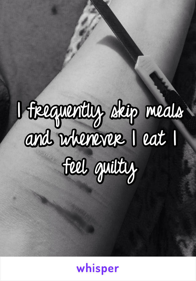 I frequently skip meals and whenever I eat I feel guilty