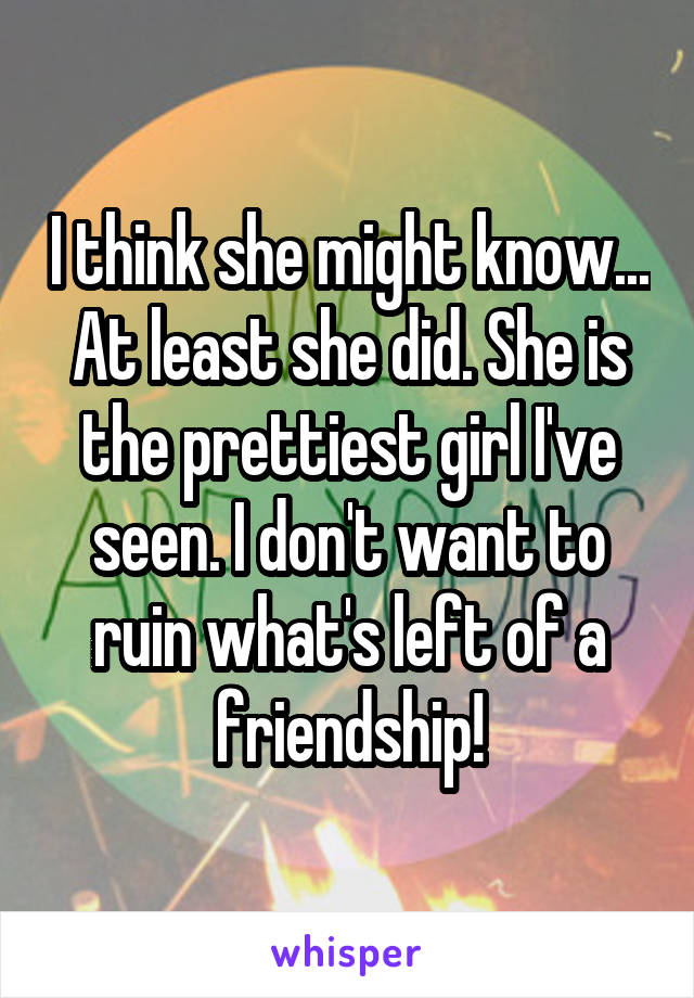 I think she might know... At least she did. She is the prettiest girl I've seen. I don't want to ruin what's left of a friendship!