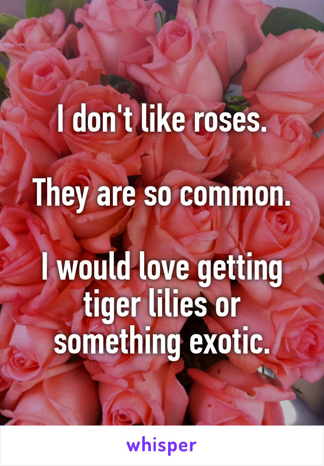 I don't like roses.

They are so common.

I would love getting tiger lilies or something exotic.