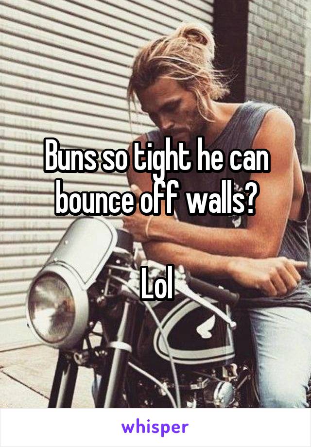 Buns so tight he can bounce off walls?

Lol