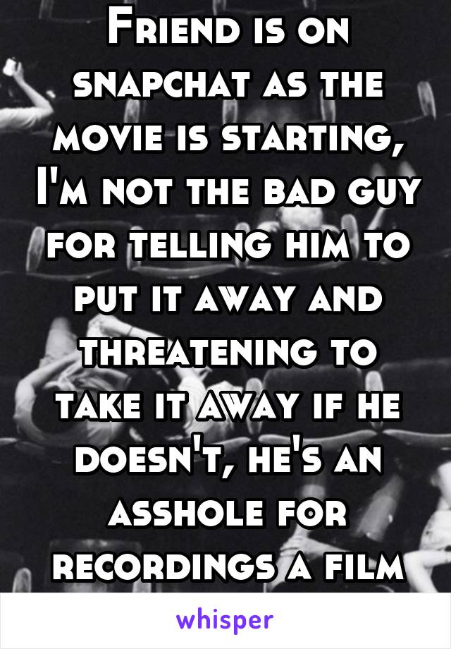 Friend is on snapchat as the movie is starting, I'm not the bad guy for telling him to put it away and threatening to take it away if he doesn't, he's an asshole for recordings a film in the theater
