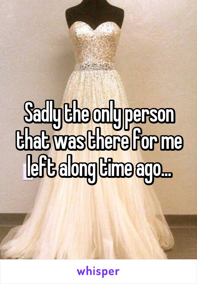 Sadly the only person that was there for me left along time ago...