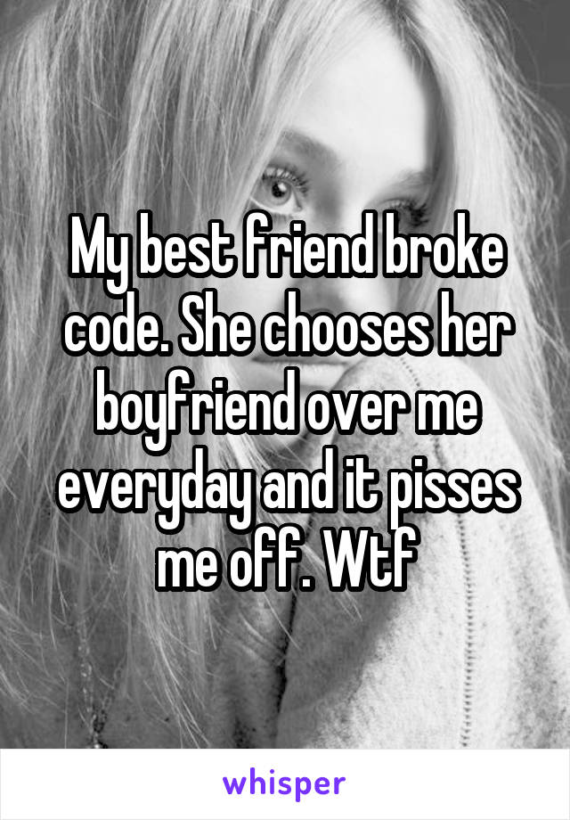 My best friend broke code. She chooses her boyfriend over me everyday and it pisses me off. Wtf