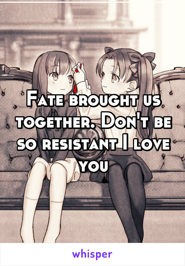 Fate brought us together. Don't be so resistant I love you