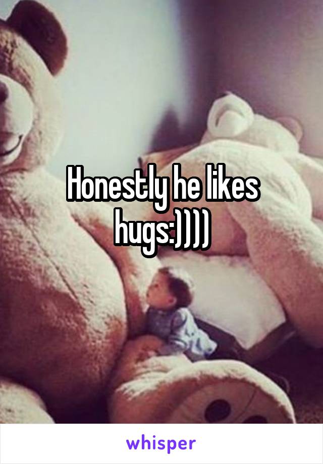 Honestly he likes hugs:))))
