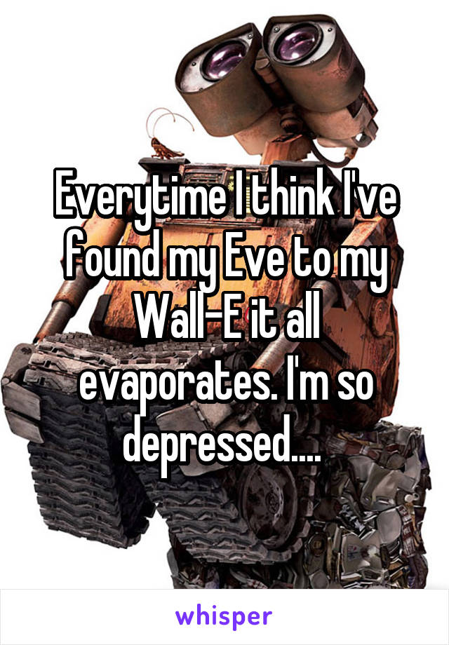 Everytime I think I've found my Eve to my Wall-E it all evaporates. I'm so depressed.... 