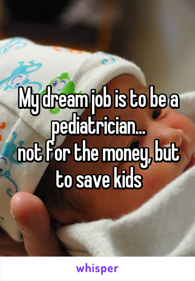 My dream job is to be a pediatrician...
not for the money, but to save kids