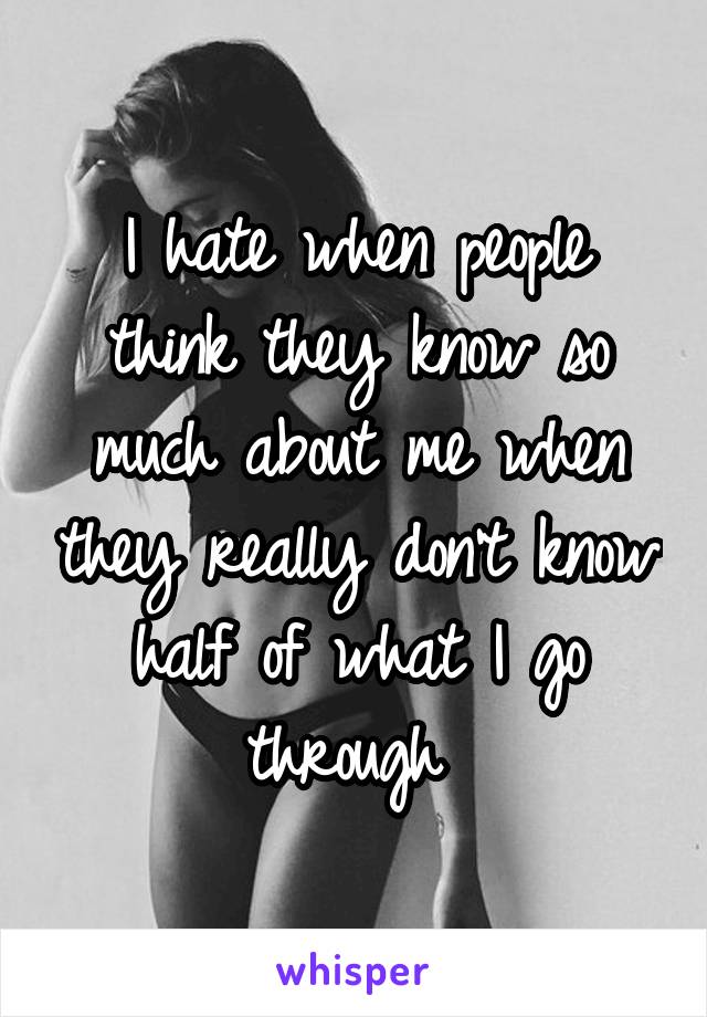 I hate when people think they know so much about me when they really don't know half of what I go through 