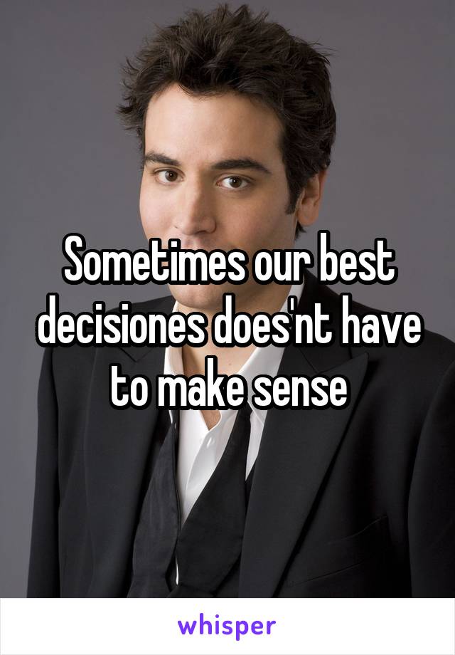 Sometimes our best decisiones does'nt have to make sense