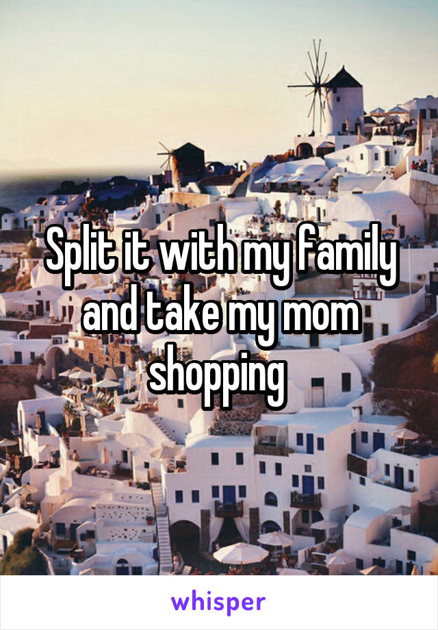 Split it with my family and take my mom shopping 