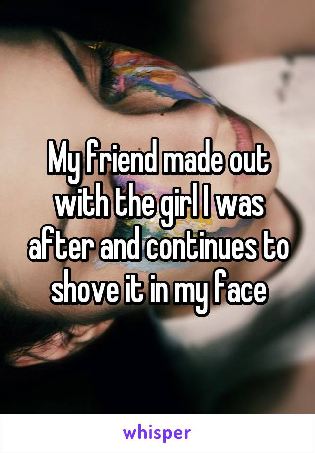 My friend made out with the girl I was after and continues to shove it in my face
