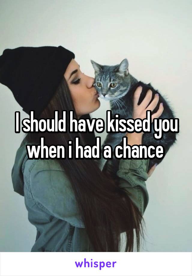 I should have kissed you when i had a chance 