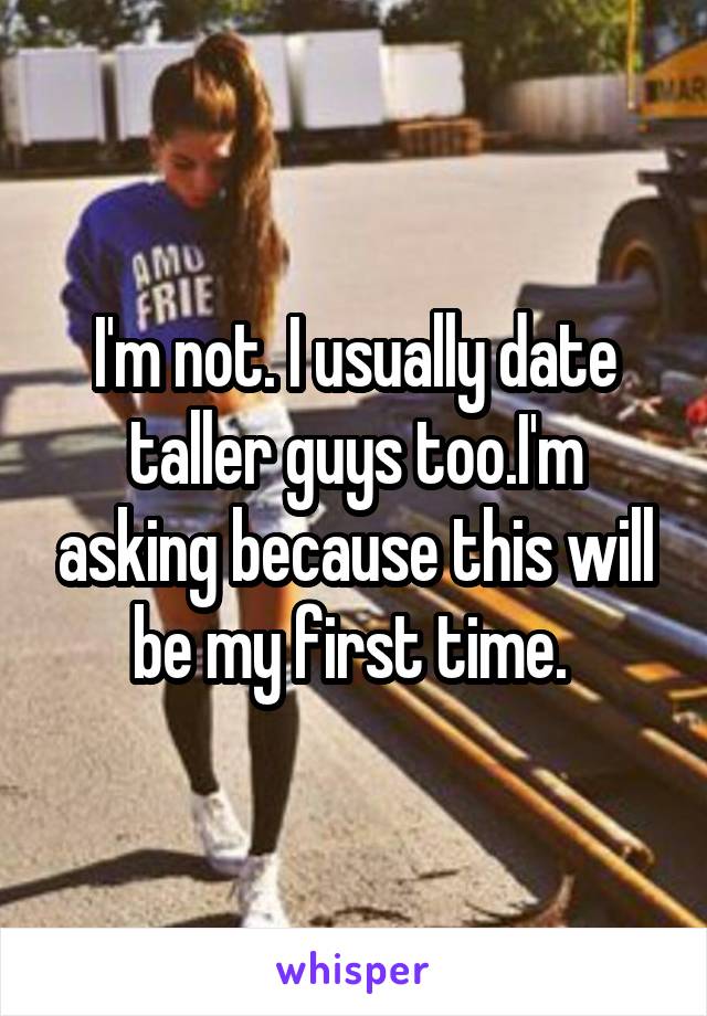 I'm not. I usually date taller guys too.I'm asking because this will be my first time. 