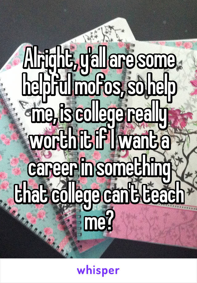Alright, y'all are some helpful mofos, so help me, is college really worth it if I want a career in something that college can't teach me?