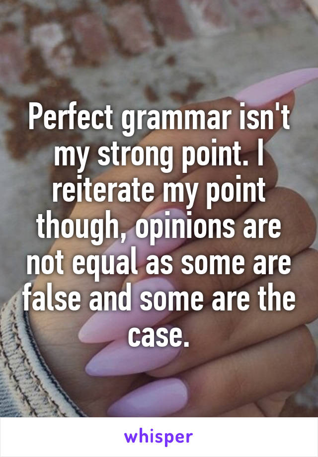 Perfect grammar isn't my strong point. I reiterate my point though, opinions are not equal as some are false and some are the case.