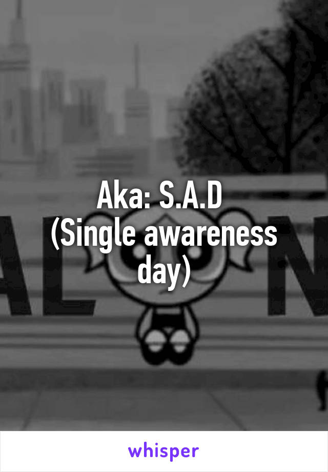 Aka: S.A.D 
(Single awareness day)