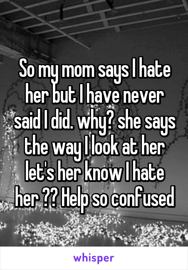 So my mom says I hate her but I have never said I did. why? she says the way I look at her let's her know I hate her ?? Help so confused