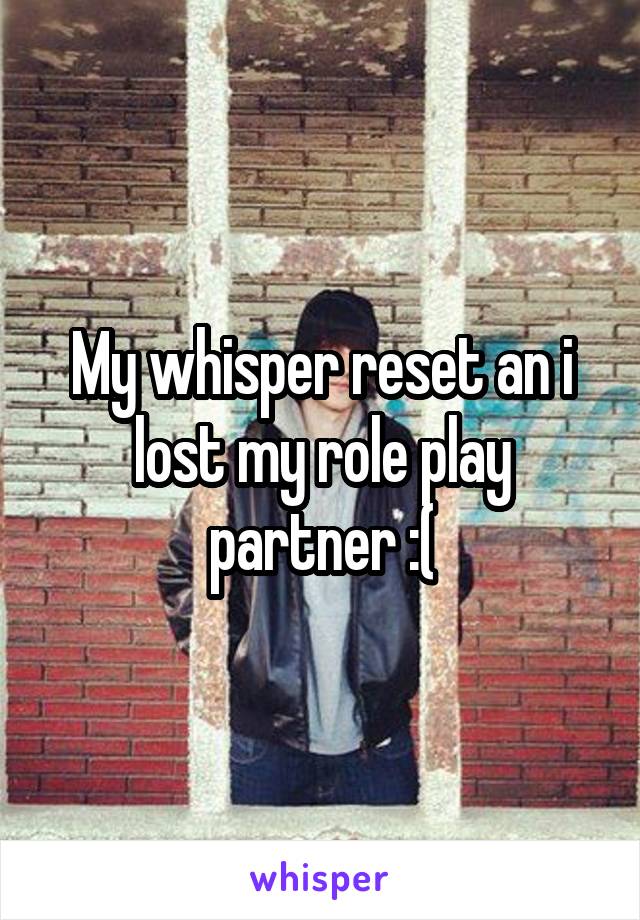 My whisper reset an i lost my role play partner :(