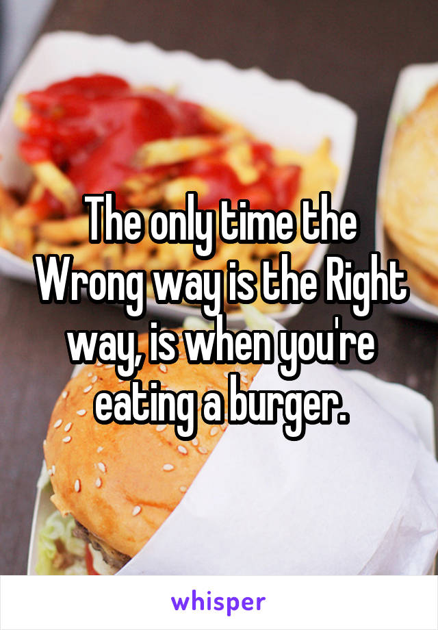 The only time the Wrong way is the Right way, is when you're eating a burger.
