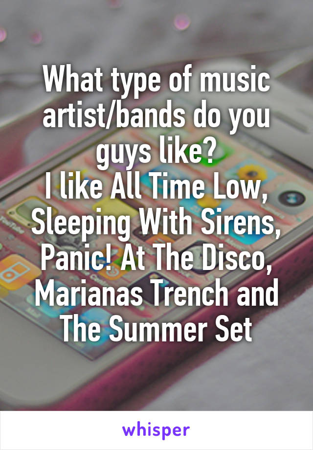 What type of music artist/bands do you guys like?
I like All Time Low, Sleeping With Sirens,
Panic! At The Disco, Marianas Trench and The Summer Set
