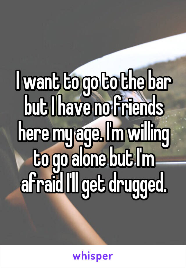 I want to go to the bar but I have no friends here my age. I'm willing to go alone but I'm afraid I'll get drugged.