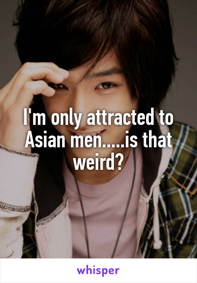 I'm only attracted to Asian men.....is that weird?