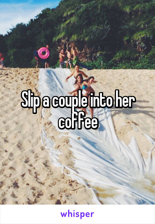 Slip a couple into her coffee