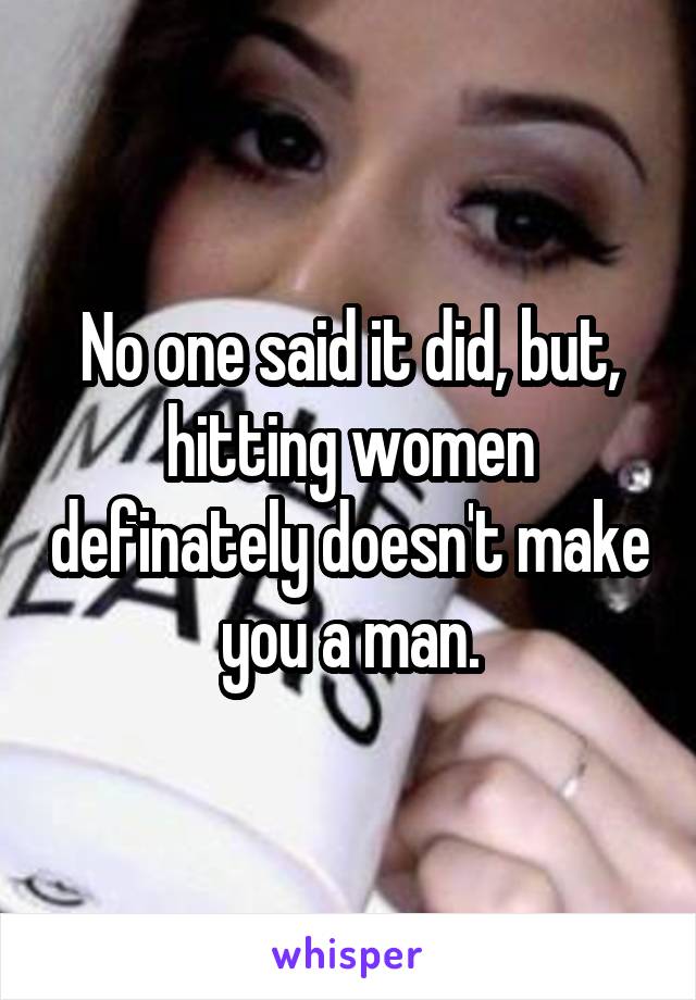 No one said it did, but, hitting women definately doesn't make you a man.
