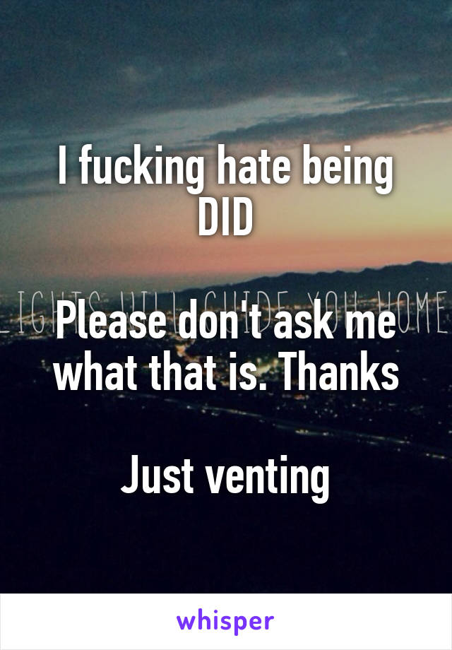 I fucking hate being DID

Please don't ask me what that is. Thanks

Just venting