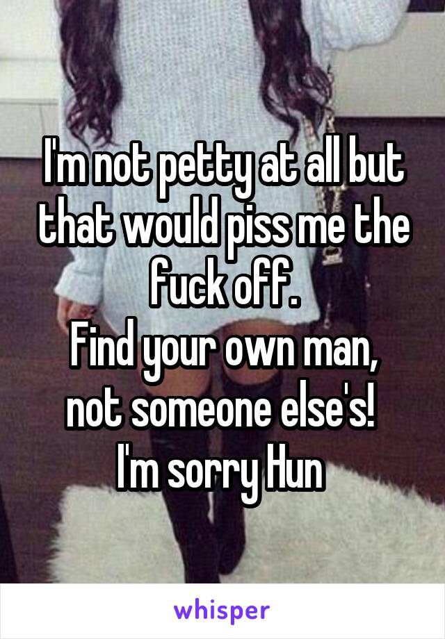 I'm not petty at all but that would piss me the fuck off.
Find your own man, not someone else's! 
I'm sorry Hun 