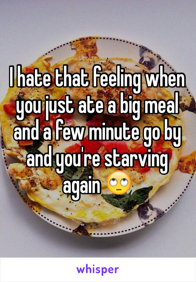 I hate that feeling when you just ate a big meal and a few minute go by and you're starving  again 🙄
