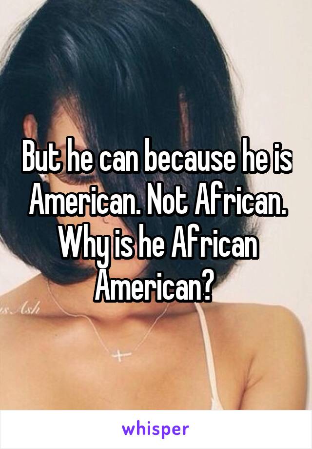 But he can because he is American. Not African. Why is he African American? 