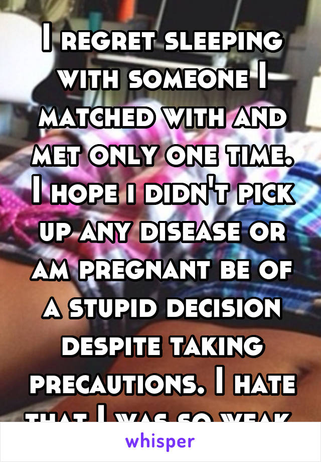 I regret sleeping with someone I matched with and met only one time. I hope i didn't pick up any disease or am pregnant be of a stupid decision despite taking precautions. I hate that I was so weak.