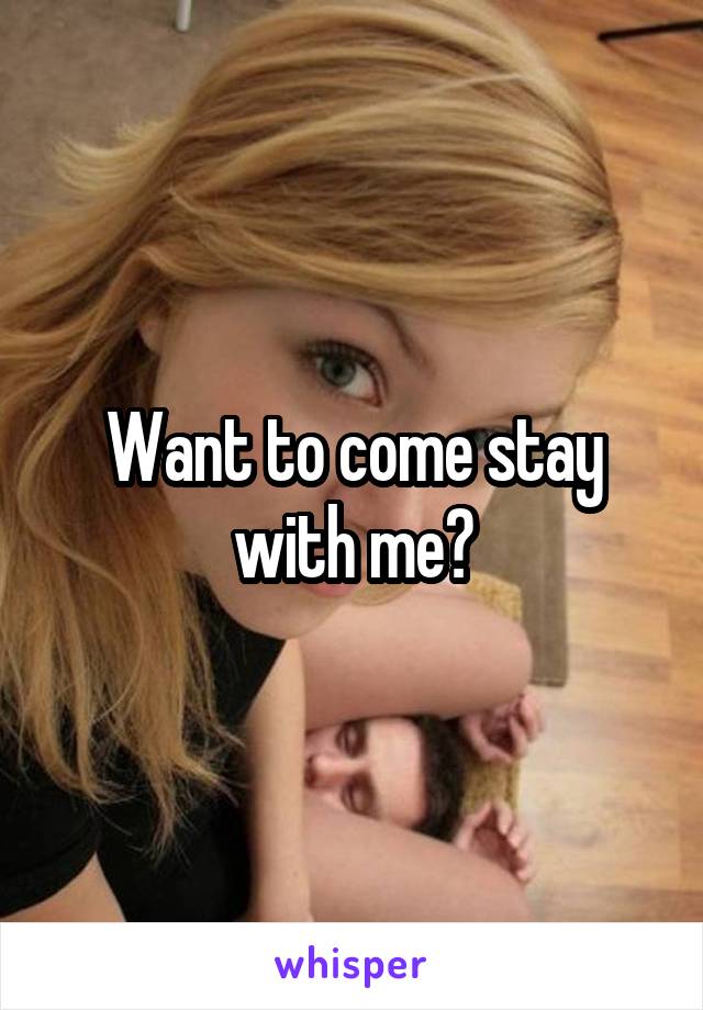 Want to come stay with me?