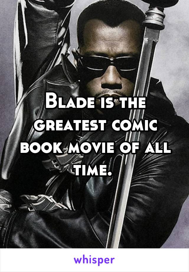 Blade is the greatest comic book movie of all time. 
