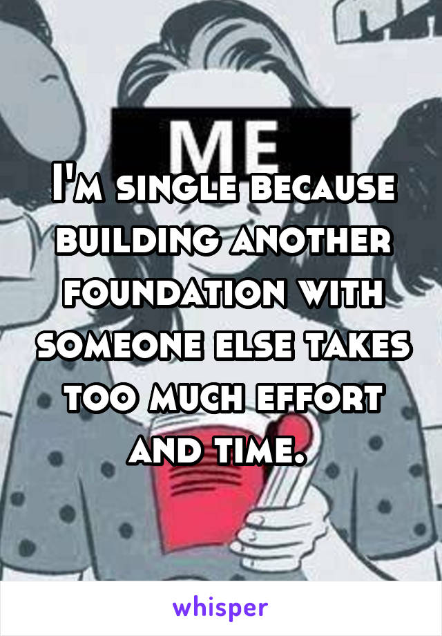 I'm single because building another foundation with someone else takes too much effort and time. 