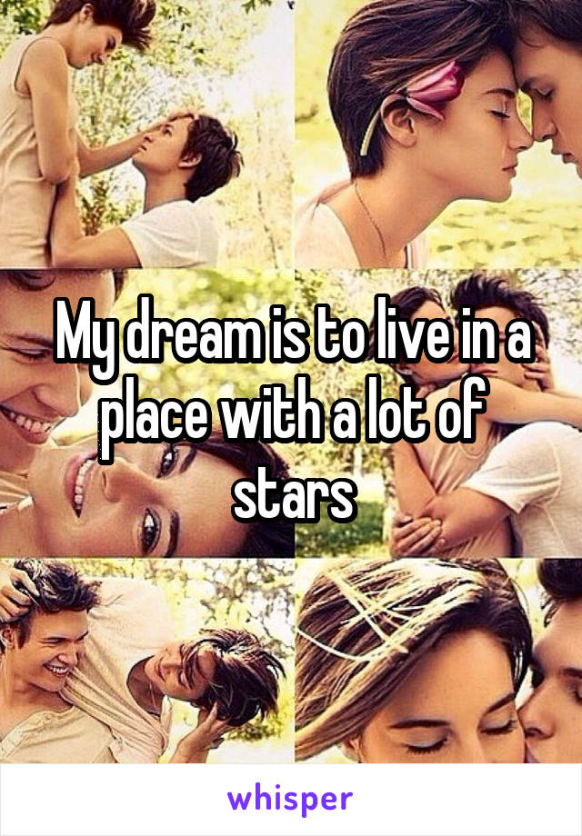 My dream is to live in a place with a lot of stars