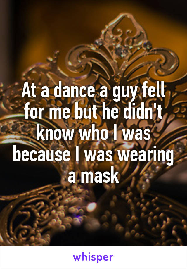 At a dance a guy fell for me but he didn't know who I was because I was wearing a mask