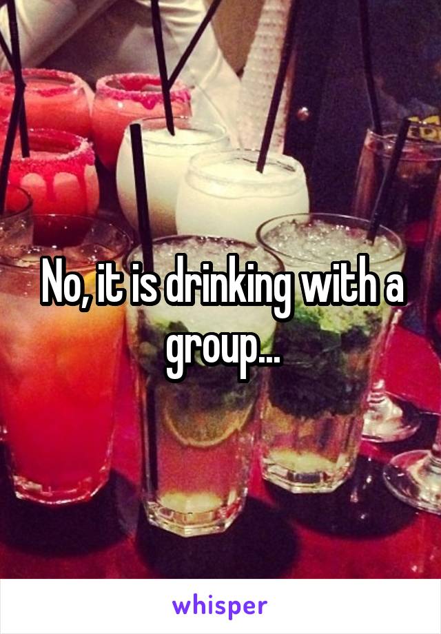No, it is drinking with a group...