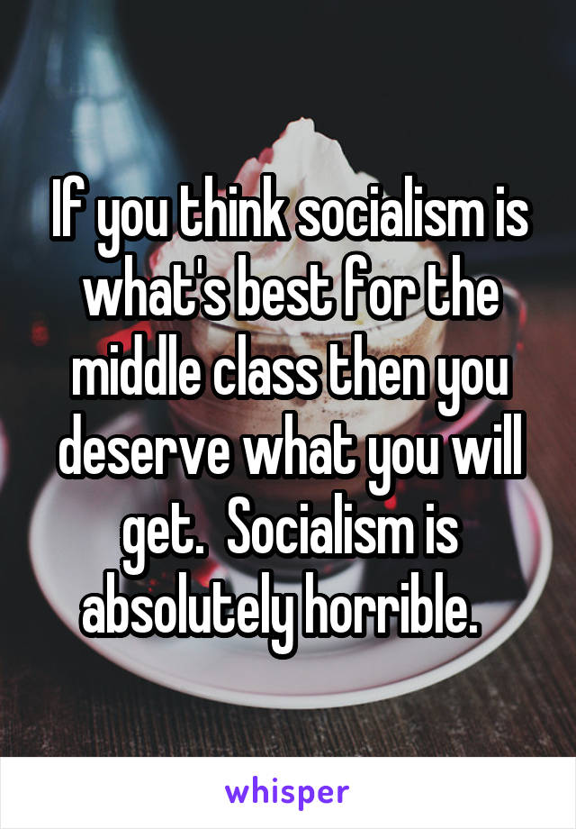 If you think socialism is what's best for the middle class then you deserve what you will get.  Socialism is absolutely horrible.  